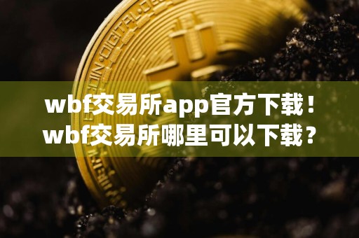 wbf交易所app官方下载！wbf交易所哪里可以下载？