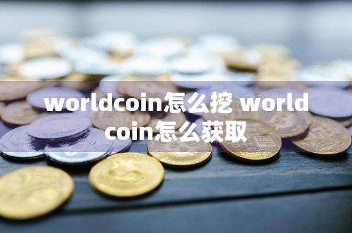 worldcoin怎么挖 worldcoin怎么获取