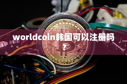 worldcoin韩国可以注册吗？