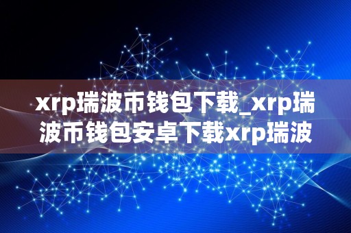 xrp瑞波币钱包下载_xrp瑞波币钱包安卓下载xrp瑞波币钱包免费最新版本下载