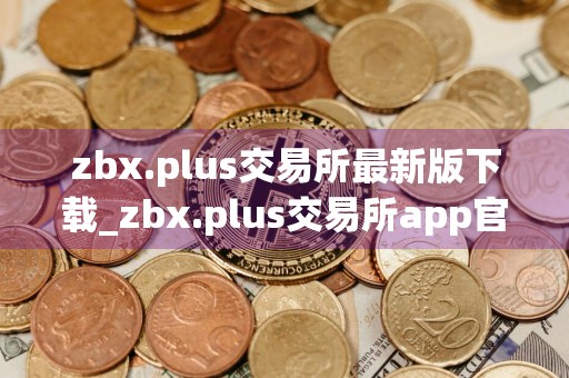 zbx.plus交易所最新版下载_zbx.plus交易所app官网版下载v6.0.13