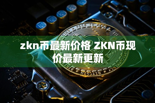 zkn币最新价格 ZKN币现价最新更新