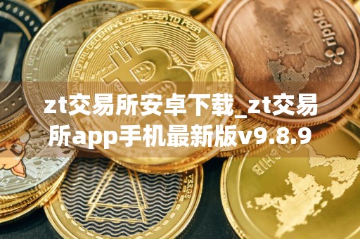 zt交易所安卓下载_zt交易所app手机最新版v9.8.9